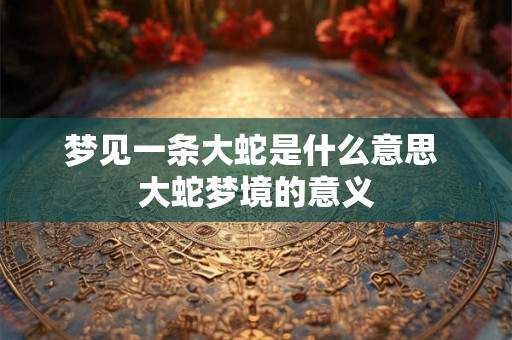 梦见一条大蛇是什么意思 大蛇梦境的意义 梦见一条大蛇是什么意思 大蛇梦境的意义
