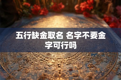 五行缺金取名 名字不要金字可行吗 五行缺金取名 名字不要金字可行吗