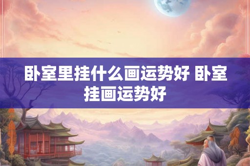 卧室里挂什么画运势好 卧室挂画运势好