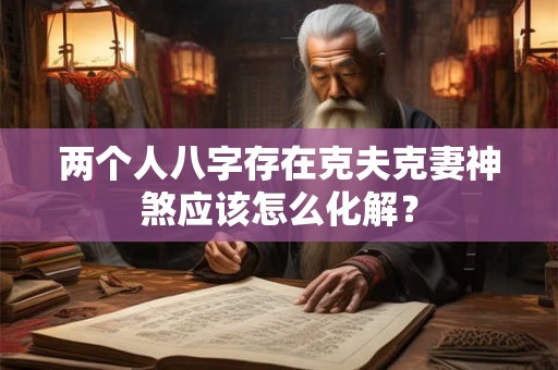 两个人八字存在克夫克妻神煞应该怎么化解？