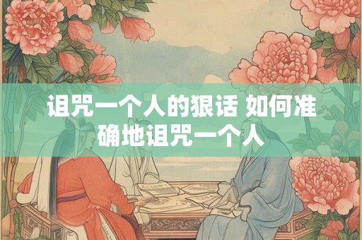 诅咒一个人的狠话 如何准确地诅咒一个人 诅咒一个人的狠话 如何准确地诅咒一个人