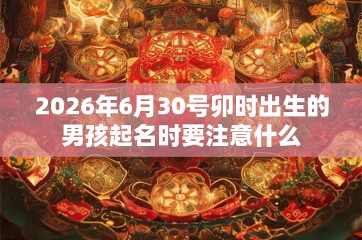 2026年6月30号卯时出生的男孩起名时要注意什么