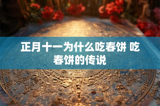 正月十一为什么吃春饼 吃春饼的传说 正月十一为什么吃春饼 吃春饼的传说