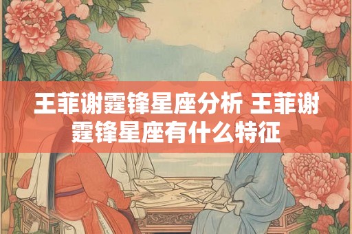 王菲谢霆锋星座分析 王菲谢霆锋星座有什么特征
