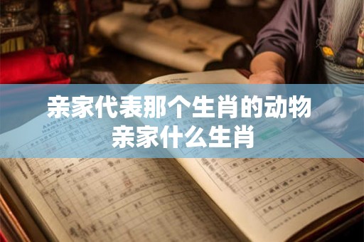 亲家代表那个生肖的动物 亲家什么生肖