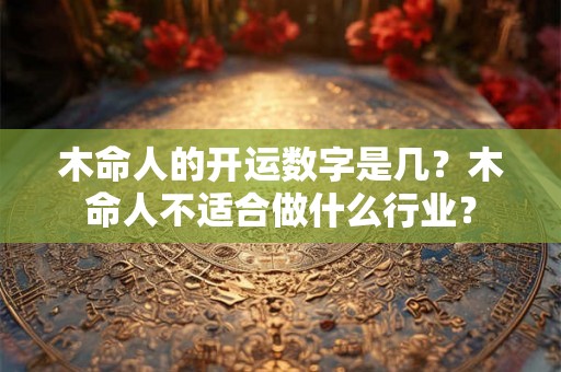 木命人的开运数字是几?木命人不适合做什么行业? 木命人的开运数字是几?木命人不适合做什么行业?