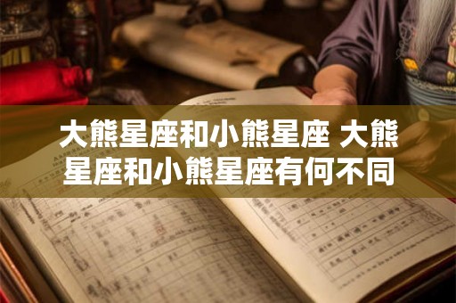 大熊星座和小熊星座 大熊星座和小熊星座有何不同