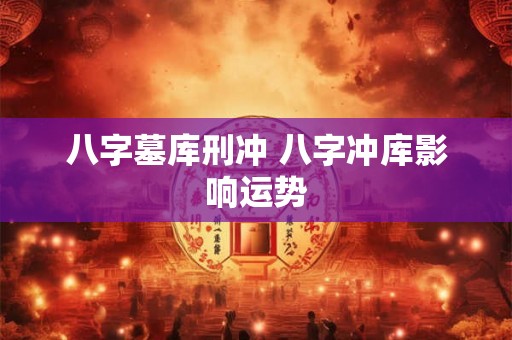 八字墓库刑冲 八字冲库影响运势