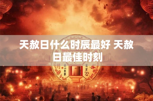 天赦日什么时辰最好 天赦日最佳时刻