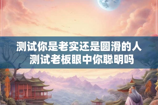 测试你是老实还是圆滑的人  测试老板眼中你聪明吗