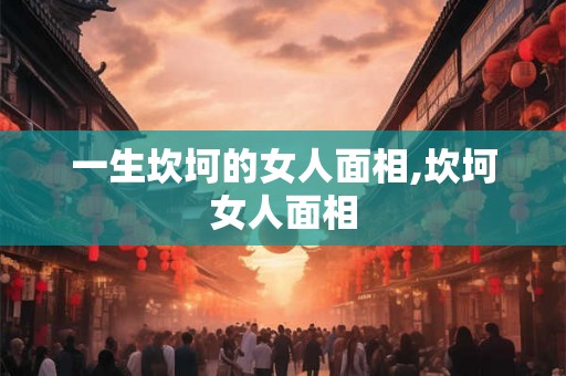 一生坎坷的女人面相,坎坷女人面相