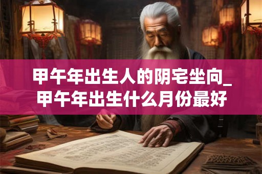 甲午年出生人的阴宅坐向_甲午年出生什么月份最好