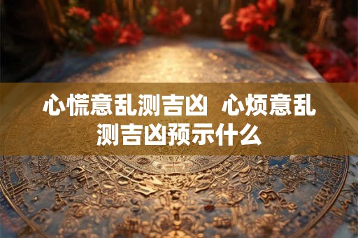 心慌意乱测吉凶  心烦意乱测吉凶预示什么