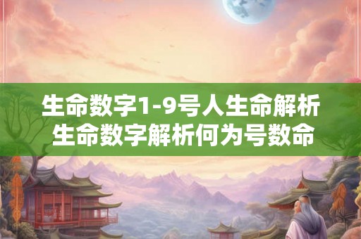 生命数字1-9号人生命解析 生命数字解析何为号数命 生命数字1-9号人生命解析 生命数字解析何为号数命