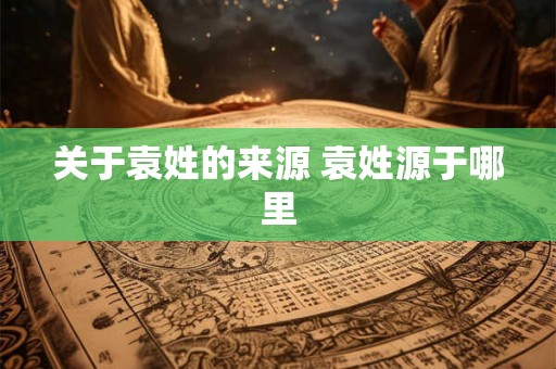 关于袁姓的来源 袁姓源于哪里
