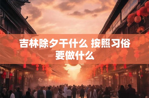 吉林除夕干什么 按照习俗要做什么 吉林除夕干什么 按照习俗要做什么