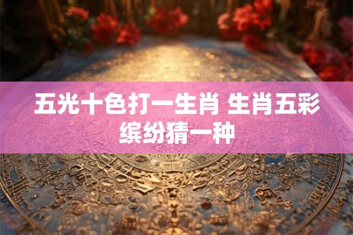 五光十色打一生肖 生肖五彩缤纷猜一种