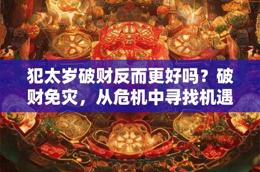 犯太岁破财反而更好吗？破财免灾，从危机中寻找机遇