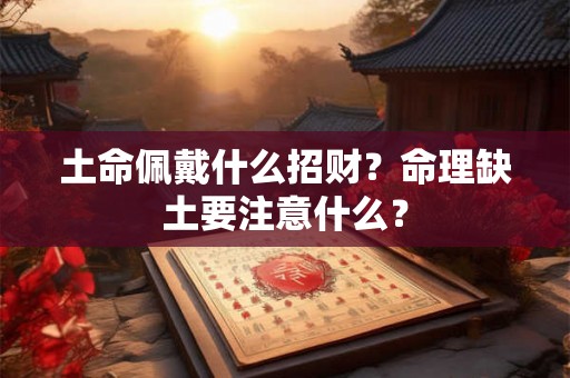 土命佩戴什么招财？命理缺土要注意什么？