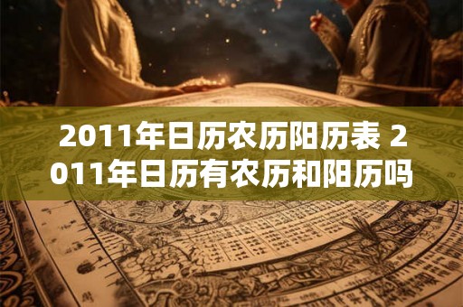 2011年日历农历阳历表 2011年日历有农历和阳历吗