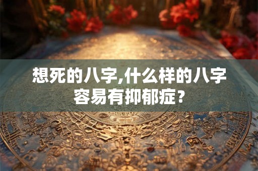 想死的八字,什么样的八字容易有抑郁症？