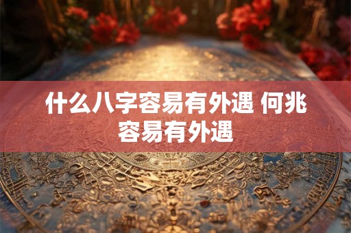 什么八字容易有外遇 何兆容易有外遇