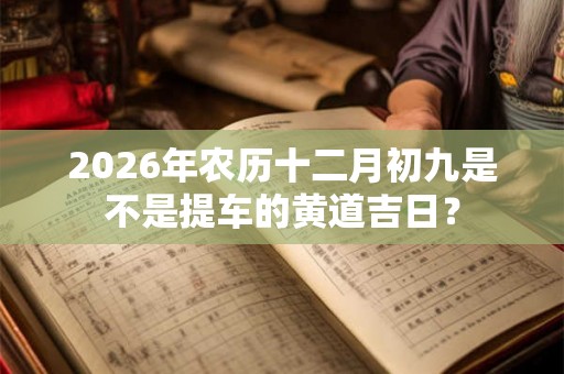 2026年农历十二月初九是不是提车的黄道吉日？