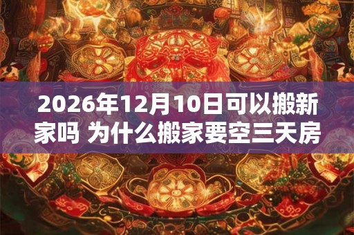 2026年12月10日可以搬新家吗 为什么搬家要空三天房