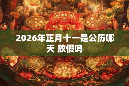 2026年正月十一是公历哪天 放假吗 2026年正月十一是公历哪天 放假吗