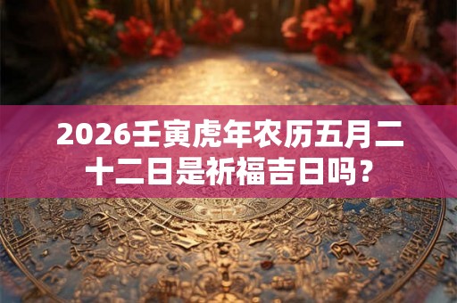 2026壬寅虎年农历五月二十二日是祈福吉日吗？