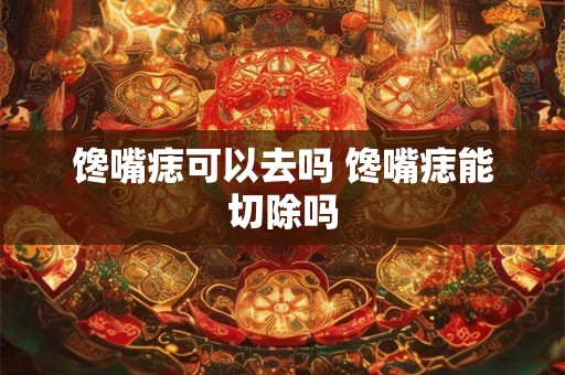 馋嘴痣可以去吗 馋嘴痣能切除吗 馋嘴痣可以去吗 馋嘴痣能切除吗