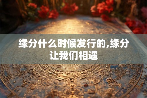 缘分什么时候发行的,缘分让我们相遇