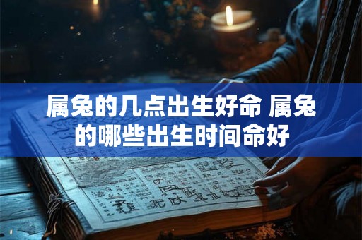 属兔的几点出生好命 属兔的哪些出生时间命好