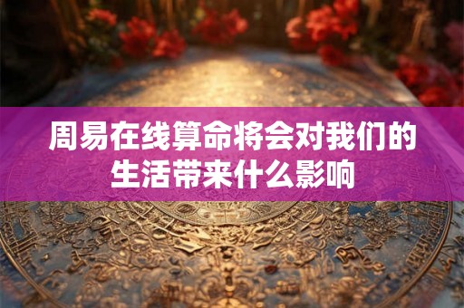 周易在线算命将会对我们的生活带来什么影响