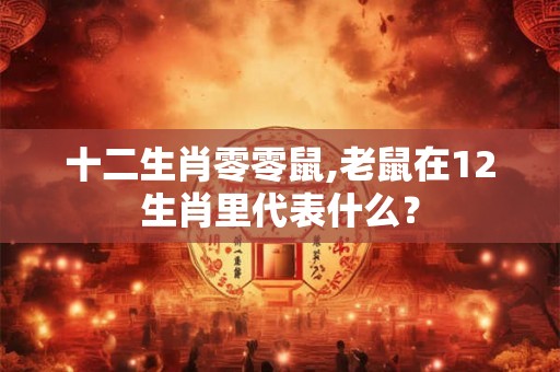 十二生肖零零鼠,老鼠在12生肖里代表什么？