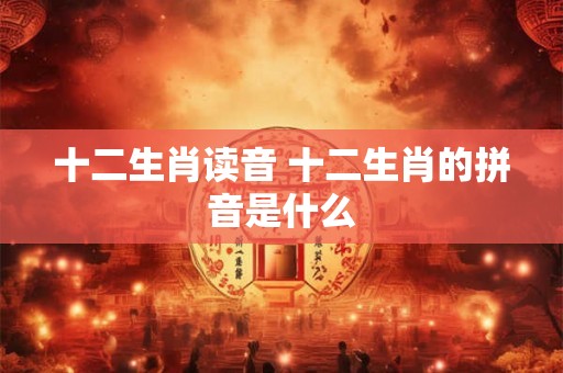 十二生肖读音 十二生肖的拼音是什么