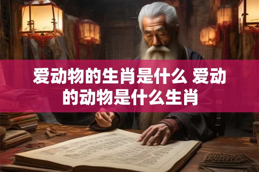 爱动物的生肖是什么 爱动的动物是什么生肖