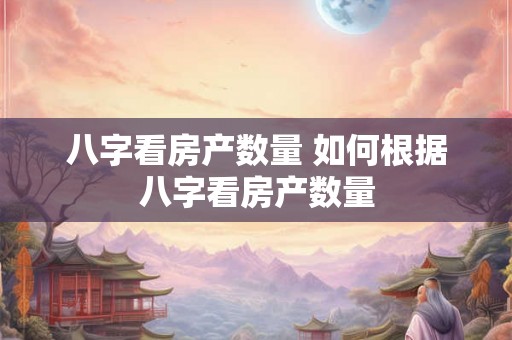 八字看房产数量 如何根据八字看房产数量