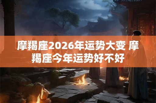 摩羯座2026年运势大变 摩羯座今年运势好不好