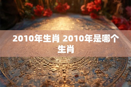 2010年生肖 2010年是哪个生肖