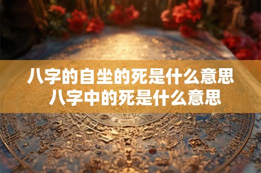 八字的自坐的死是什么意思  八字中的死是什么意思