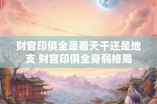 财官印俱全是看天干还是地支 财官印俱全身弱格局