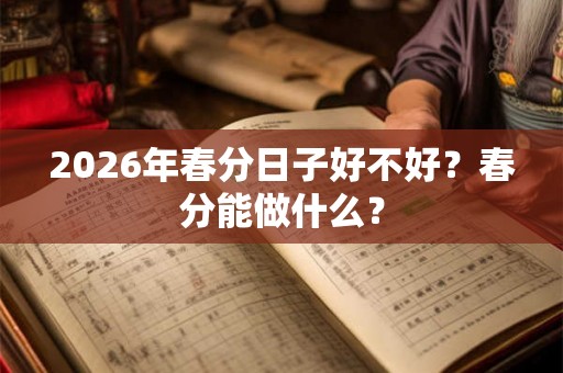 2026年春分日子好不好?春分能做什么? 2026年春分日子好不好?春分能做什么?