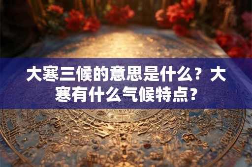 大寒三候的意思是什么？大寒有什么气候特点？