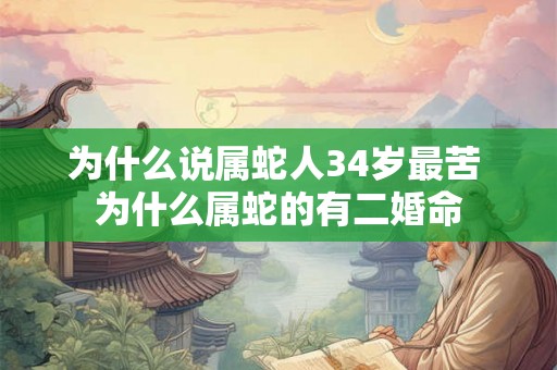 为什么说属蛇人34岁最苦 为什么属蛇的有二婚命 为什么说属蛇人34岁最苦 为什么属蛇的有二婚命