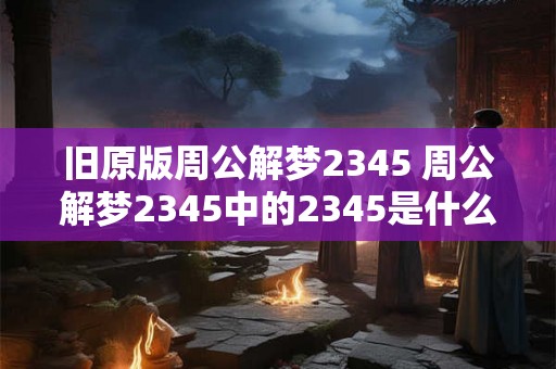 旧原版周公解梦2345 周公解梦2345中的2345是什么意思 旧原版周公解梦2345 周公解梦2345中的2345是什么意思