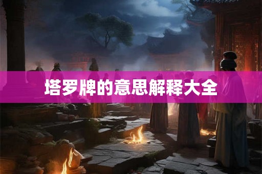 塔罗牌的意思解释大全 塔罗牌的意思解释大全