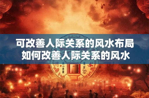 可改善人际关系的风水布局 如何改善人际关系的风水布局