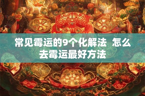 常见霉运的9个化解法 怎么去霉运最好方法 常见霉运的9个化解法 怎么去霉运最好方法