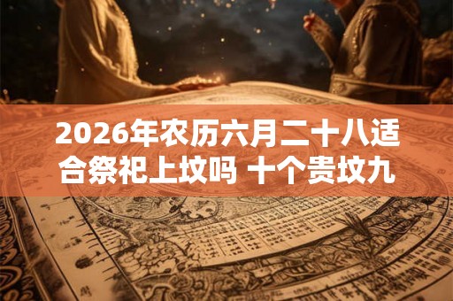 2026年农历六月二十八适合祭祀上坟吗 十个贵坟九个高是什么意思 2026年农历六月二十八适合祭祀上坟吗 十个贵坟九个高是什么意思